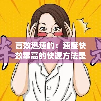 高效迅速的：速度快效率高的快速方法是 