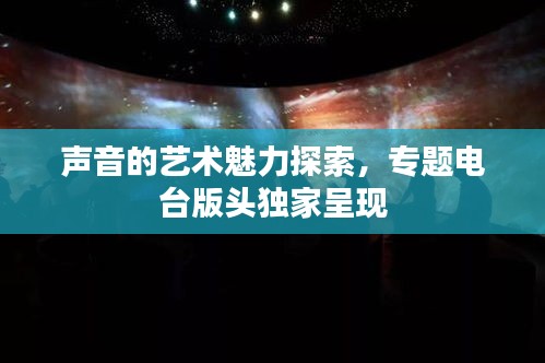 声音的艺术魅力探索，专题电台版头独家呈现