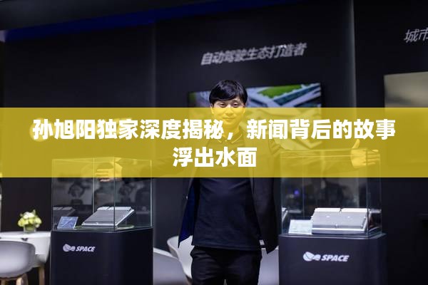 孙旭阳独家深度揭秘，新闻背后的故事浮出水面