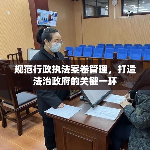 规范行政执法案卷管理，打造法治政府的关键一环