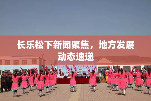 长乐松下新闻聚焦，地方发展动态速递