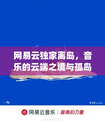 网易云独家离岛，音乐的云端之境与孤岛探索