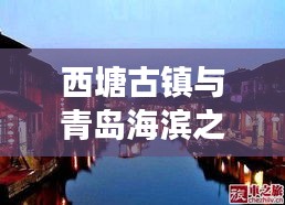 西塘古镇与青岛海滨之旅，完美融合古镇风情与海滨魅力的旅游攻略