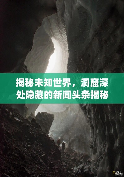 揭秘未知世界，洞窟深处隐藏的新闻头条揭秘探索之旅