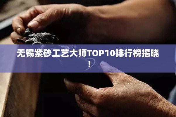无锡紫砂工艺大师TOP10排行榜揭晓！